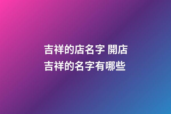 吉祥的店名字 開店吉祥的名字有哪些-第1張-店鋪起名-玄機派